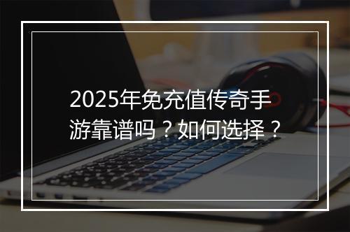 2025年免充值传奇手游靠谱吗？如何选择？