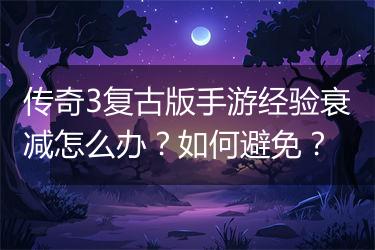 传奇3复古版手游经验衰减怎么办？如何避免？