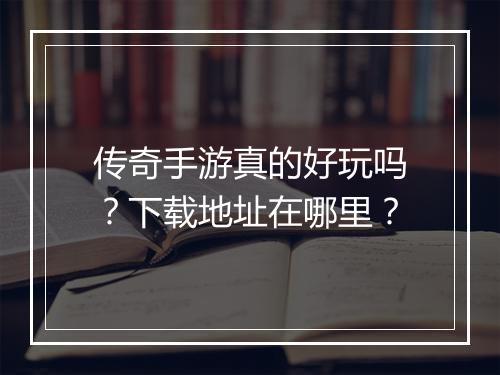 传奇手游真的好玩吗？下载地址在哪里？