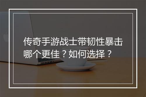 传奇手游战士带韧性暴击哪个更佳？如何选择？