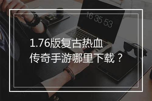 1.76版复古热血传奇手游哪里下载？