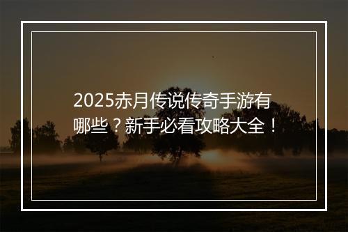 2025赤月传说传奇手游有哪些？新手必看攻略大全！