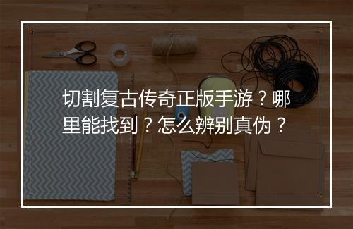 切割复古传奇正版手游？哪里能找到？怎么辨别真伪？