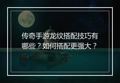 传奇手游龙纹搭配技巧有哪些？如何搭配更强大？