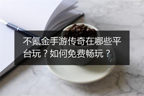 不氪金手游传奇在哪些平台玩？如何免费畅玩？