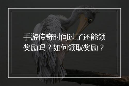 手游传奇时间过了还能领奖励吗？如何领取奖励？
