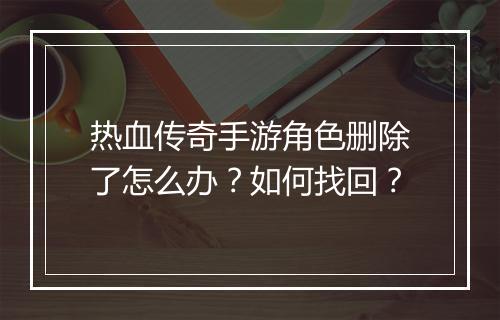 热血传奇手游角色删除了怎么办？如何找回？