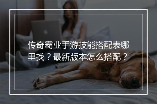 传奇霸业手游技能搭配表哪里找？最新版本怎么搭配？