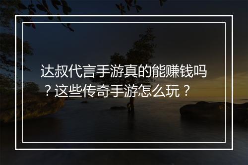 达叔代言手游真的能赚钱吗？这些传奇手游怎么玩？