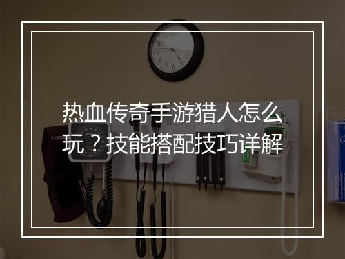 热血传奇手游猎人怎么玩？技能搭配技巧详解