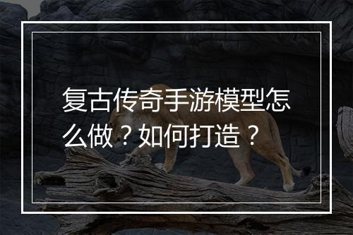 复古传奇手游模型怎么做？如何打造？