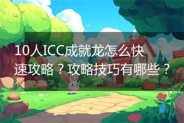 10人ICC成就龙怎么快速攻略？攻略技巧有哪些？