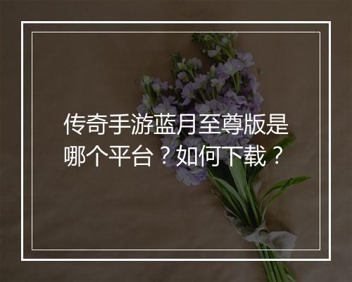 传奇手游蓝月至尊版是哪个平台？如何下载？