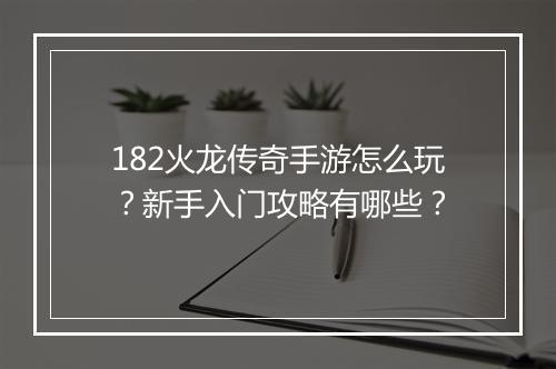 182火龙传奇手游怎么玩？新手入门攻略有哪些？
