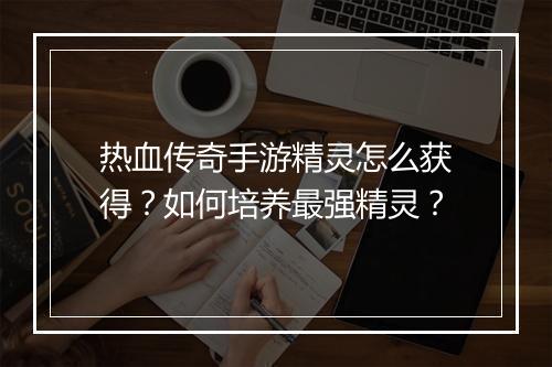 热血传奇手游精灵怎么获得？如何培养最强精灵？