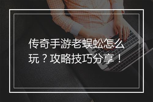 传奇手游老蜈蚣怎么玩？攻略技巧分享！