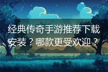 经典传奇手游推荐下载安装？哪款更受欢迎？