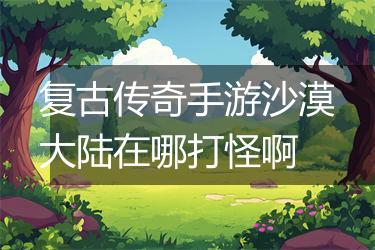 复古传奇手游沙漠大陆在哪打怪啊