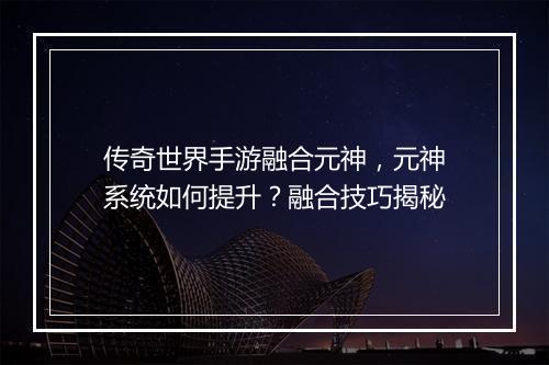 传奇世界手游融合元神，元神系统如何提升？融合技巧揭秘