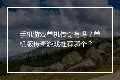 手机游戏单机传奇有吗？单机版传奇游戏推荐哪个？