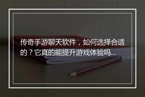 传奇手游聊天软件，如何选择合适的？它真的能提升游戏体验吗？