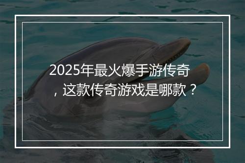 2025年最火爆手游传奇，这款传奇游戏是哪款？