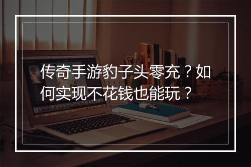传奇手游豹子头零充？如何实现不花钱也能玩？
