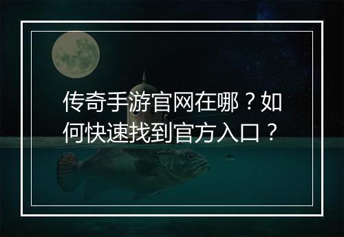 传奇手游官网在哪？如何快速找到官方入口？