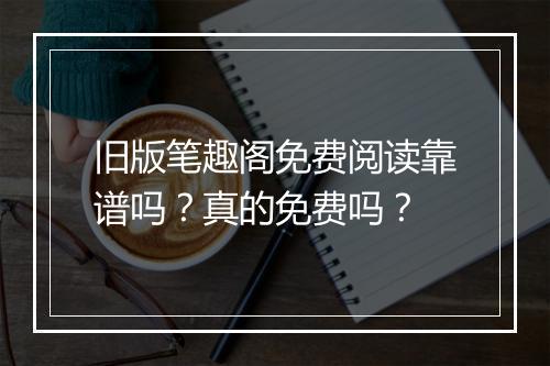 旧版笔趣阁免费阅读靠谱吗？真的免费吗？