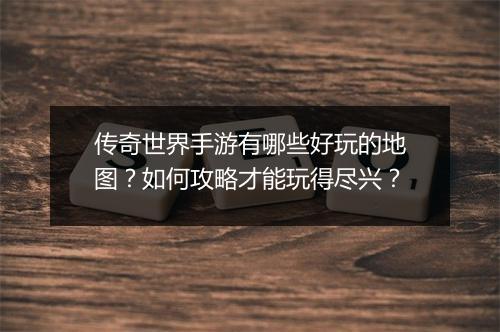 传奇世界手游有哪些好玩的地图？如何攻略才能玩得尽兴？