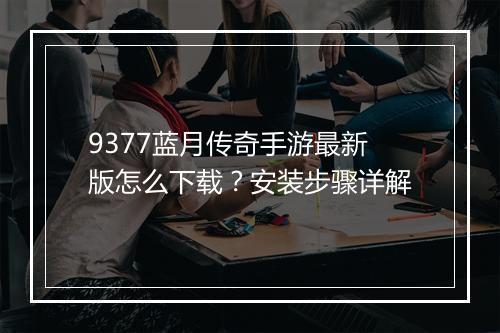 9377蓝月传奇手游最新版怎么下载？安装步骤详解