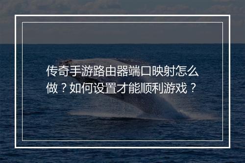传奇手游路由器端口映射怎么做？如何设置才能顺利游戏？