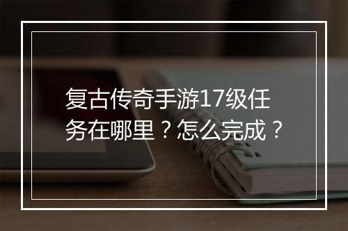 复古传奇手游17级任务在哪里？怎么完成？