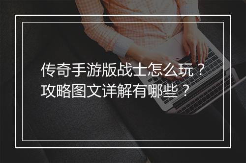 传奇手游版战士怎么玩？攻略图文详解有哪些？