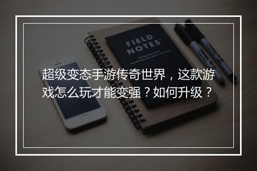 超级变态手游传奇世界，这款游戏怎么玩才能变强？如何升级？