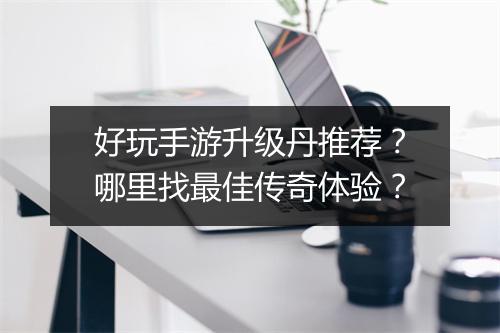 好玩手游升级丹推荐？哪里找最佳传奇体验？