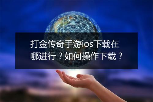打金传奇手游ios下载在哪进行？如何操作下载？