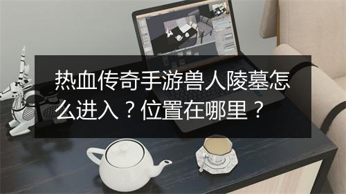 热血传奇手游兽人陵墓怎么进入？位置在哪里？
