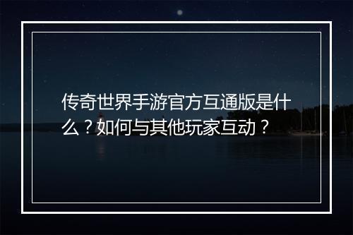 传奇世界手游官方互通版是什么？如何与其他玩家互动？