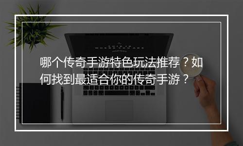 哪个传奇手游特色玩法推荐？如何找到最适合你的传奇手游？
