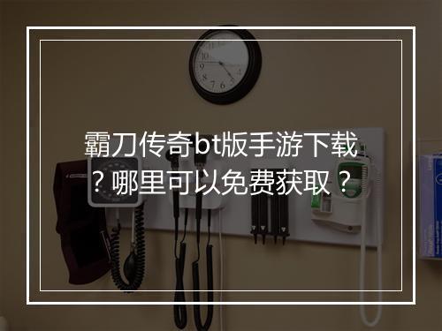 霸刀传奇bt版手游下载？哪里可以免费获取？
