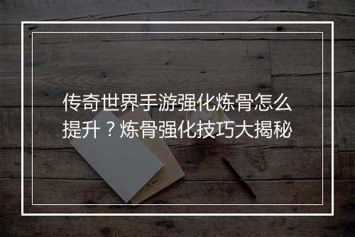 传奇世界手游强化炼骨怎么提升？炼骨强化技巧大揭秘