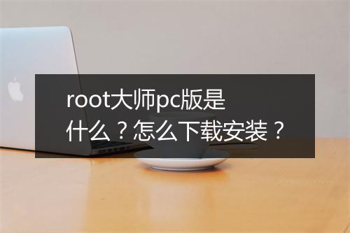 root大师pc版是什么？怎么下载安装？