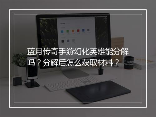 蓝月传奇手游幻化英雄能分解吗？分解后怎么获取材料？