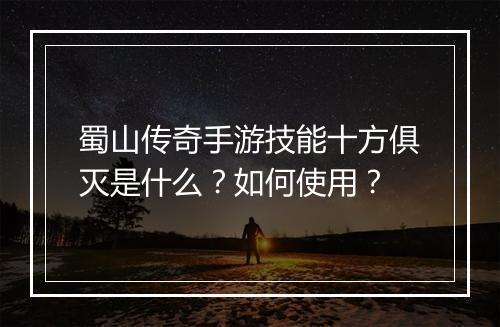 蜀山传奇手游技能十方俱灭是什么？如何使用？