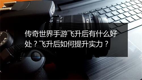 传奇世界手游飞升后有什么好处？飞升后如何提升实力？