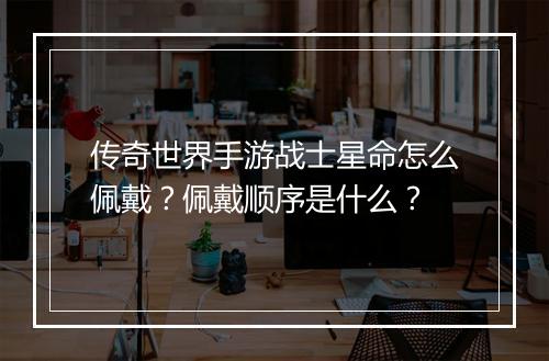 传奇世界手游战士星命怎么佩戴？佩戴顺序是什么？
