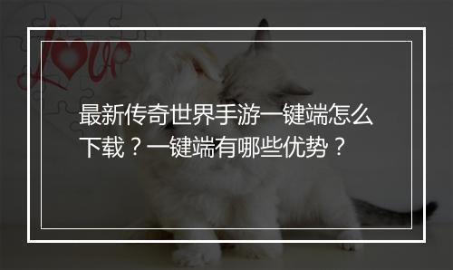 最新传奇世界手游一键端怎么下载？一键端有哪些优势？