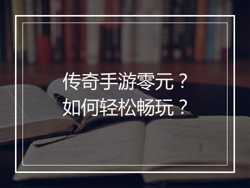 传奇手游零元？如何轻松畅玩？