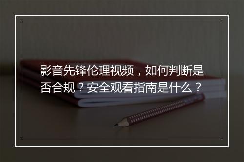 影音先锋伦理视频，如何判断是否合规？安全观看指南是什么？